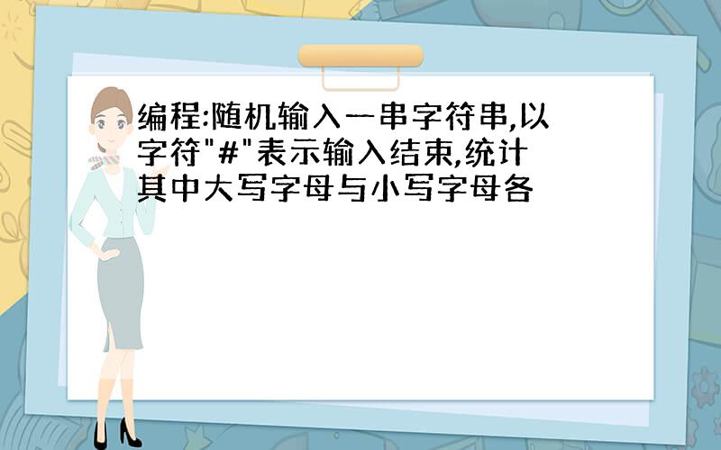 编程:随机输入一串字符串,以字符"#"表示输入结束,统计其中大写字母与小写字母各