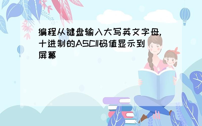 编程从键盘输入大写英文字母,十进制的ASCII码值显示到屏幕