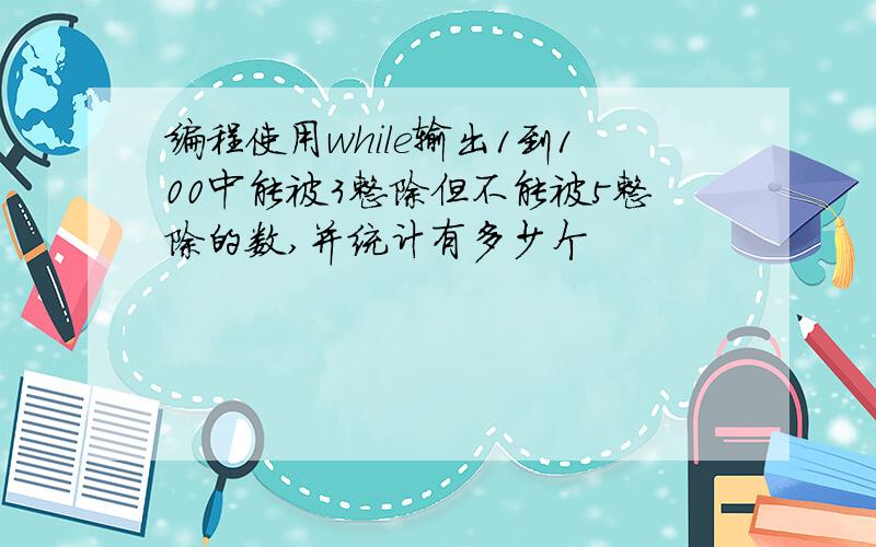 编程使用while输出1到100中能被3整除但不能被5整除的数,并统计有多少个