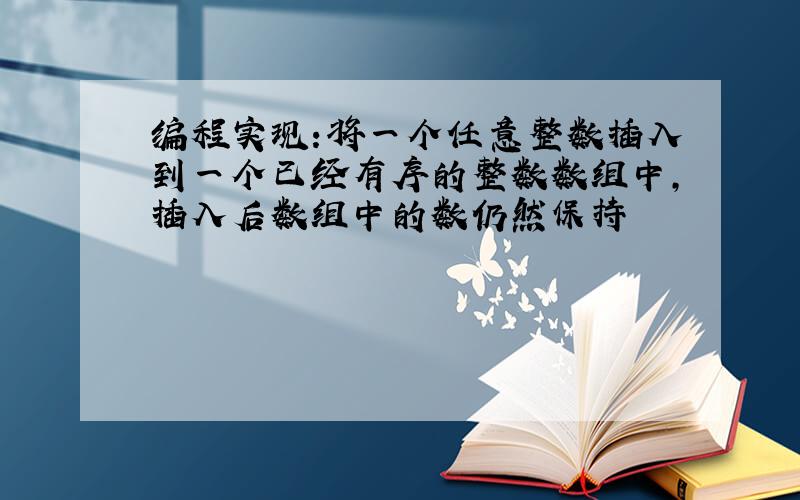 编程实现:将一个任意整数插入到一个已经有序的整数数组中,插入后数组中的数仍然保持