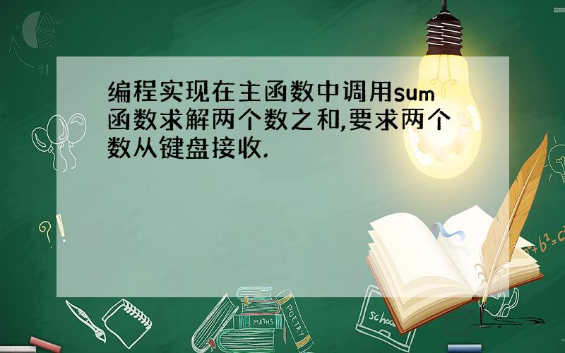 编程实现在主函数中调用sum函数求解两个数之和,要求两个数从键盘接收.