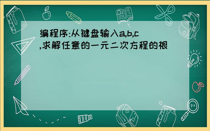 编程序:从键盘输入a,b,c,求解任意的一元二次方程的根