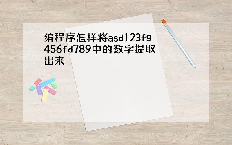 编程序怎样将asd123fg456fd789中的数字提取出来