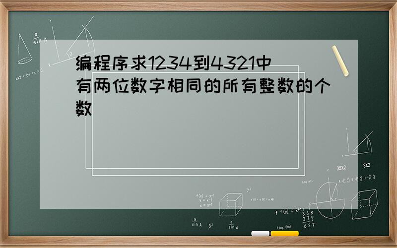 编程序求1234到4321中有两位数字相同的所有整数的个数