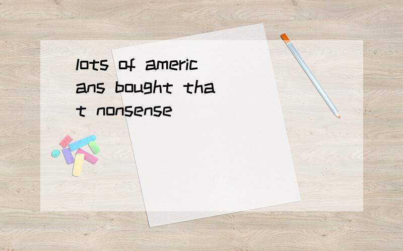 lots of americans bought that nonsense