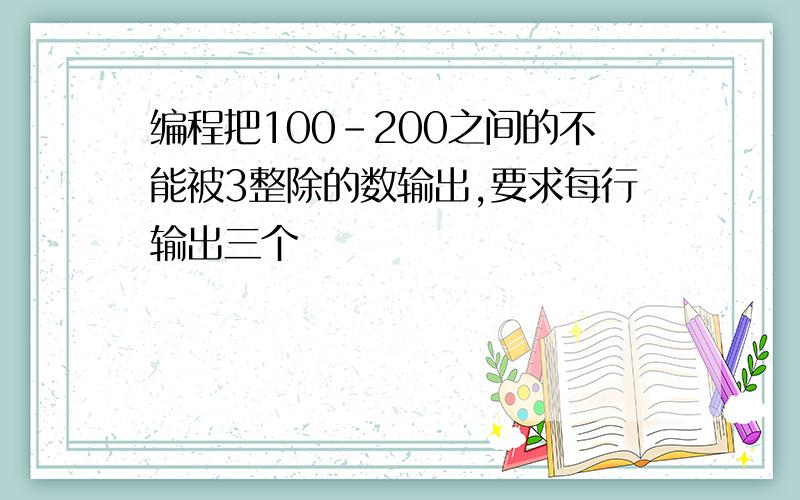 编程把100-200之间的不能被3整除的数输出,要求每行输出三个