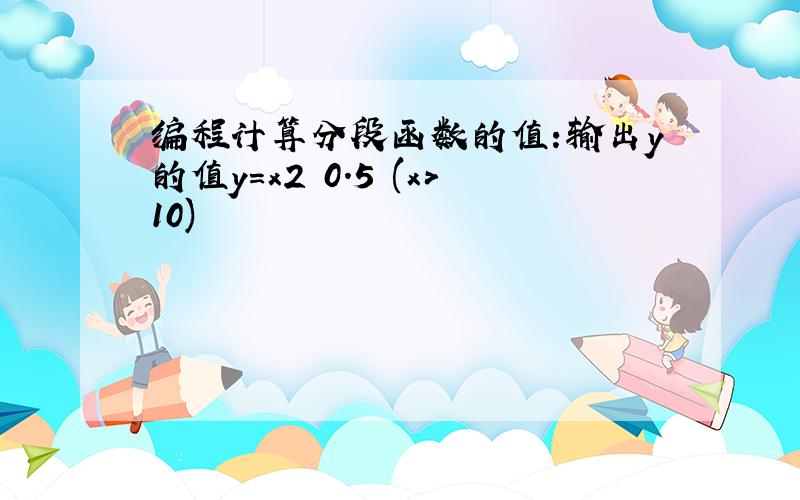 编程计算分段函数的值:输出y的值y=x2 0.5 (x>10)