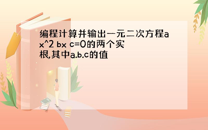 编程计算并输出一元二次方程ax^2 bx c=0的两个实根,其中a.b.c的值