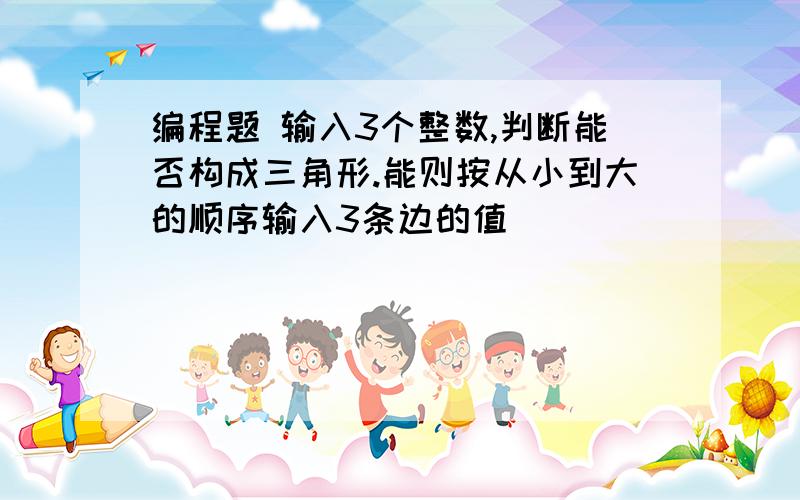 编程题 输入3个整数,判断能否构成三角形.能则按从小到大的顺序输入3条边的值