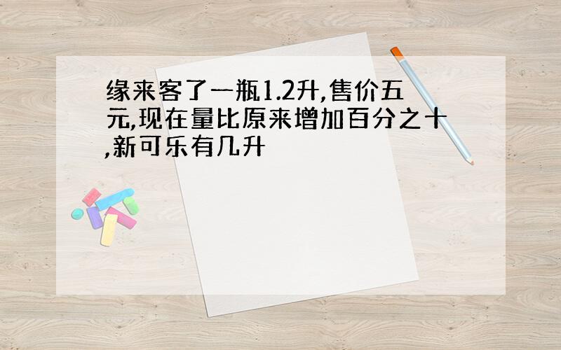 缘来客了一瓶1.2升,售价五元,现在量比原来增加百分之十,新可乐有几升