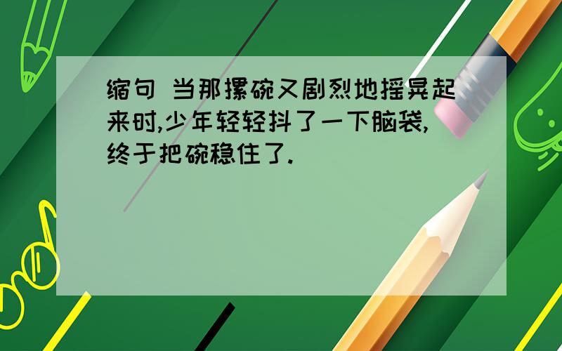 缩句 当那摞碗又剧烈地摇晃起来时,少年轻轻抖了一下脑袋,终于把碗稳住了.