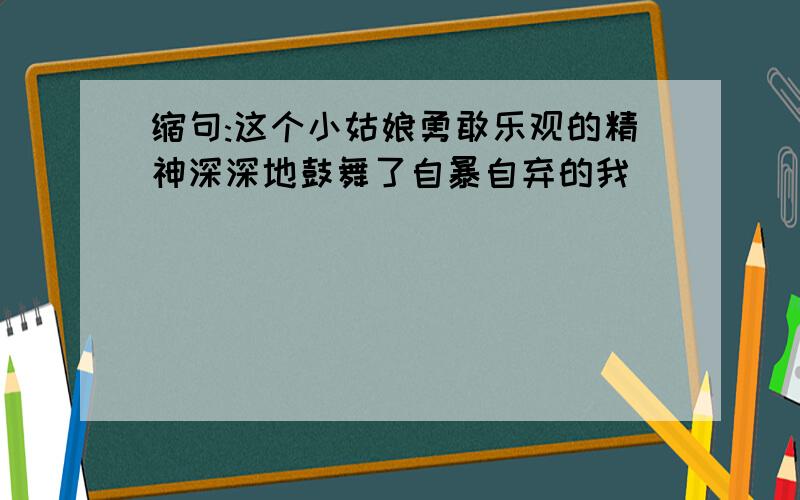 缩句:这个小姑娘勇敢乐观的精神深深地鼓舞了自暴自弃的我