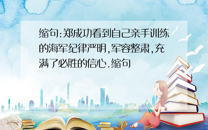 缩句:郑成功看到自己亲手训练的海军纪律严明,军容整肃,充满了必胜的信心.缩句