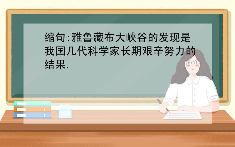 缩句:雅鲁藏布大峡谷的发现是我国几代科学家长期艰辛努力的结果.