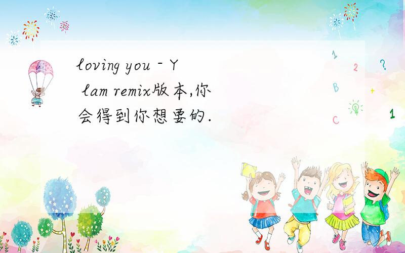 loving you - Y lam remix版本,你会得到你想要的.