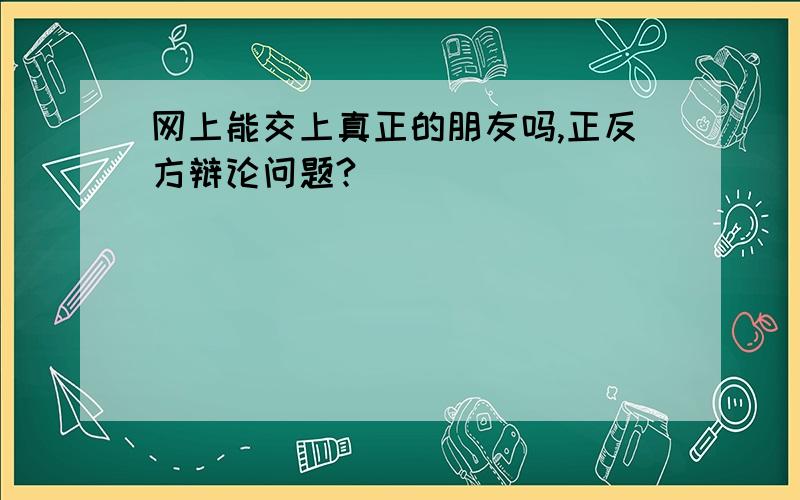 网上能交上真正的朋友吗,正反方辩论问题?