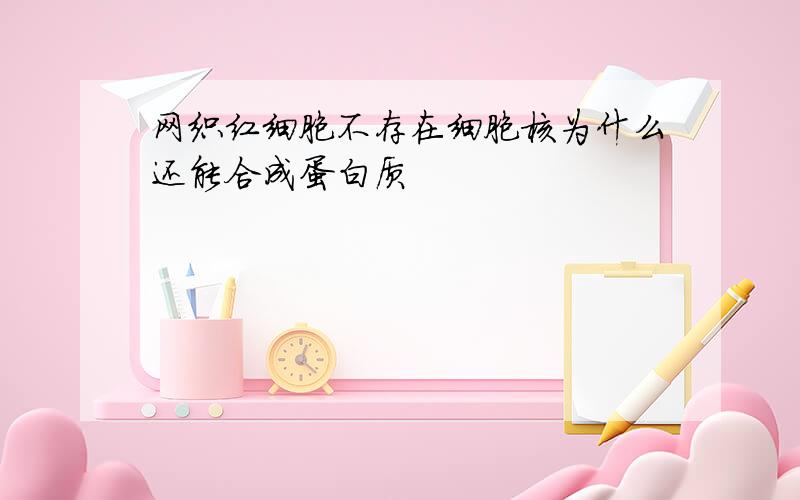 网织红细胞不存在细胞核为什么还能合成蛋白质