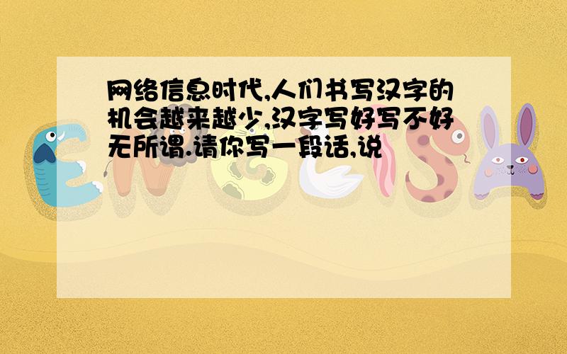 网络信息时代,人们书写汉字的机会越来越少,汉字写好写不好无所谓.请你写一段话,说