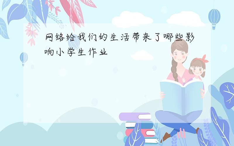 网络给我们的生活带来了哪些影响小学生作业