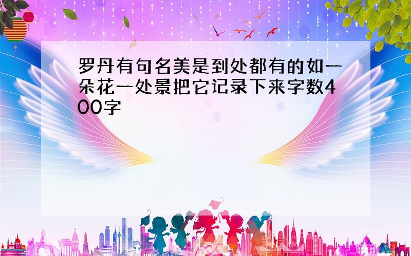 罗丹有句名美是到处都有的如一朵花一处景把它记录下来字数400字