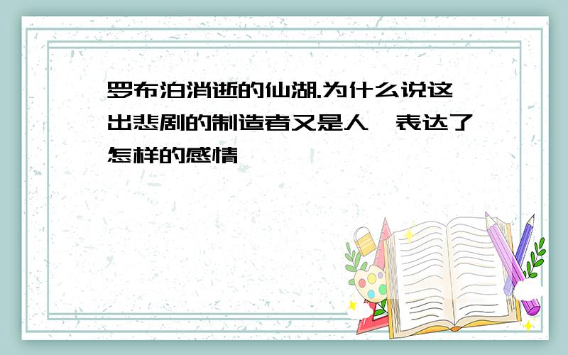 罗布泊消逝的仙湖.为什么说这出悲剧的制造者又是人,表达了怎样的感情