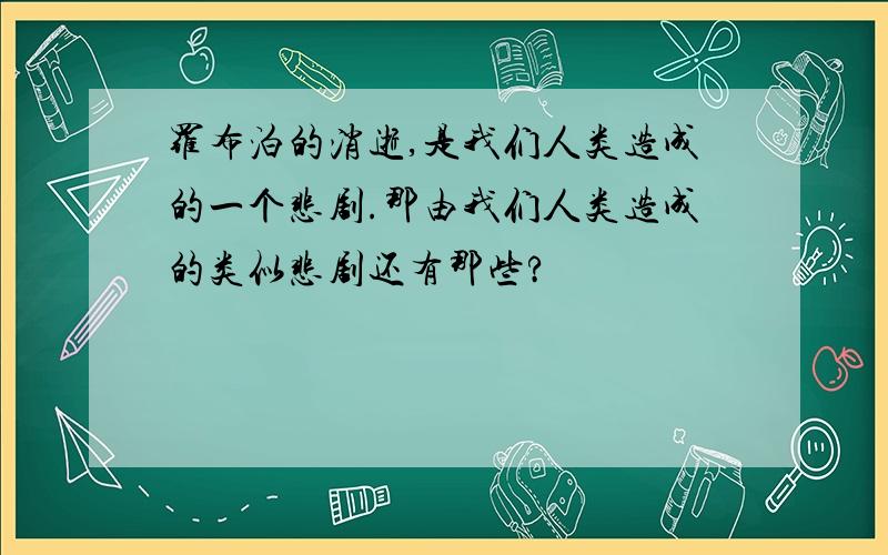 罗布泊的消逝,是我们人类造成的一个悲剧.那由我们人类造成的类似悲剧还有那些?