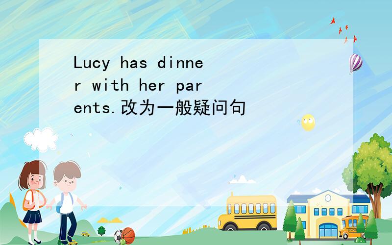 Lucy has dinner with her parents.改为一般疑问句