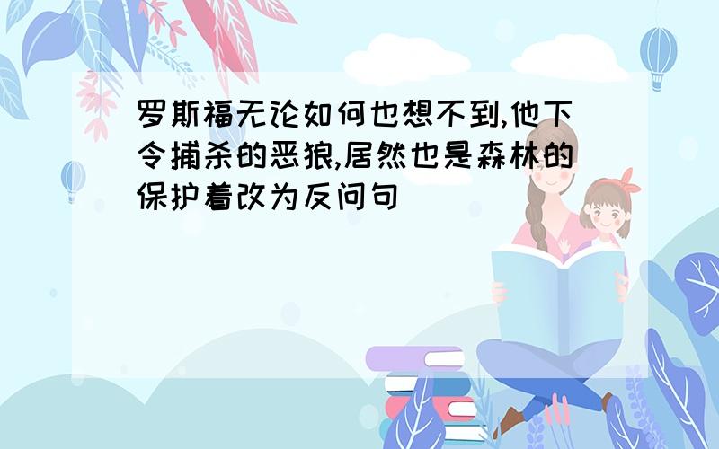 罗斯福无论如何也想不到,他下令捕杀的恶狼,居然也是森林的保护着改为反问句