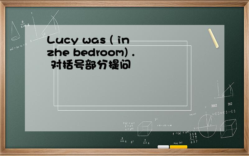 Lucy was ( in zhe bedroom) . 对括号部分提问