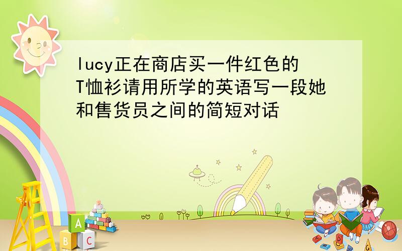 lucy正在商店买一件红色的T恤衫请用所学的英语写一段她和售货员之间的简短对话