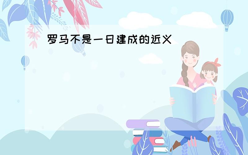 罗马不是一日建成的近义