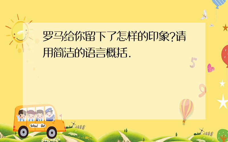 罗马给你留下了怎样的印象?请用简洁的语言概括.