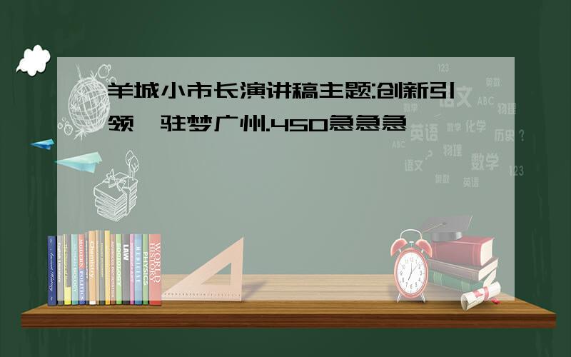 羊城小市长演讲稿主题:创新引领,驻梦广州.450急急急