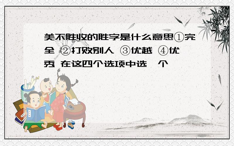 美不胜收的胜字是什么意思①完全 ②打败别人 ③优越 ④优秀 在这四个选项中选一个