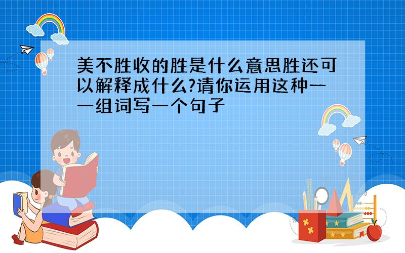 美不胜收的胜是什么意思胜还可以解释成什么?请你运用这种一一组词写一个句子