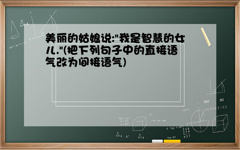 美丽的姑娘说:"我是智慧的女儿."(把下列句子中的直接语气改为间接语气)