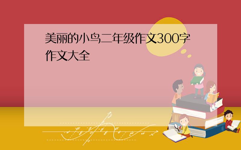 美丽的小鸟二年级作文300字作文大全