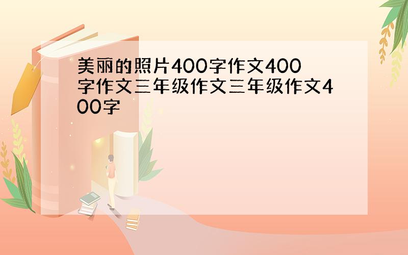 美丽的照片400字作文400字作文三年级作文三年级作文400字