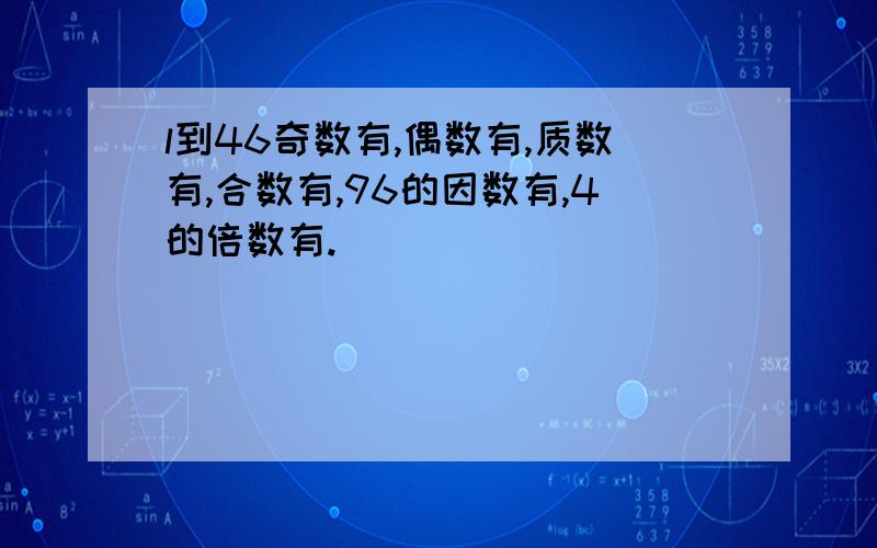 l到46奇数有,偶数有,质数有,合数有,96的因数有,4的倍数有.