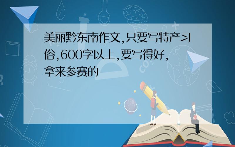 美丽黔东南作文,只要写特产习俗,600字以上,要写得好,拿来参赛的