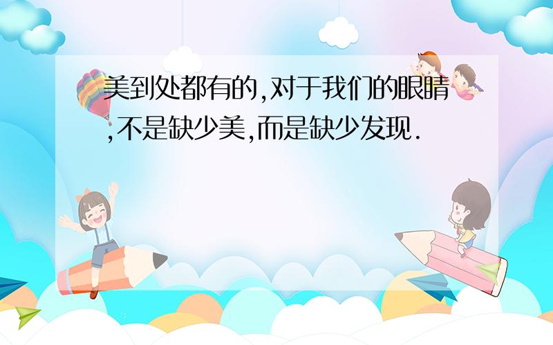 美到处都有的,对于我们的眼睛,不是缺少美,而是缺少发现.