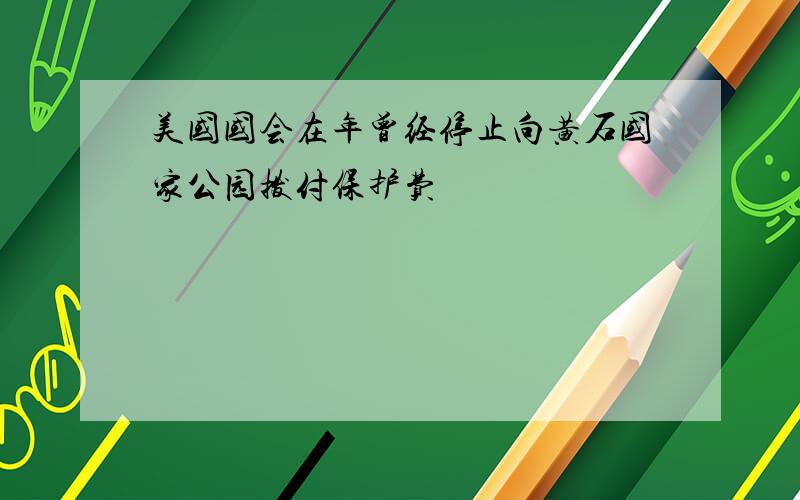 美国国会在年曾经停止向黄石国家公园拨付保护费