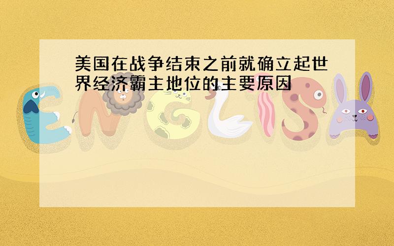 美国在战争结束之前就确立起世界经济霸主地位的主要原因