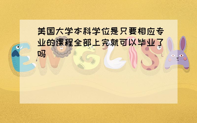 美国大学本科学位是只要相应专业的课程全部上完就可以毕业了吗