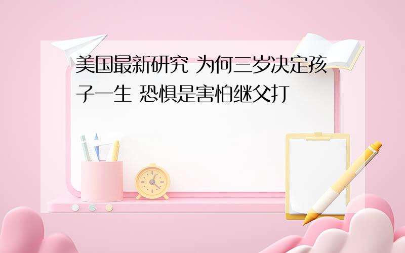 美国最新研究 为何三岁决定孩子一生 恐惧是害怕继父打