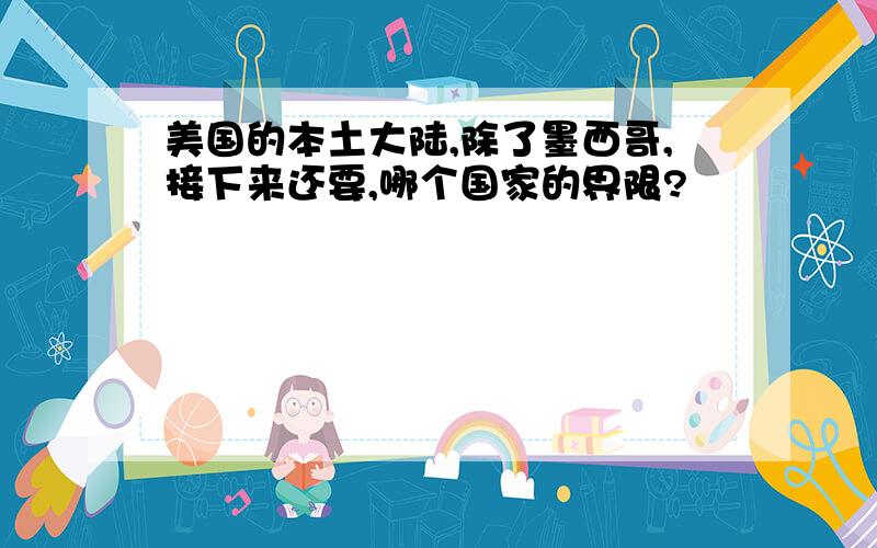 美国的本土大陆,除了墨西哥,接下来还要,哪个国家的界限?