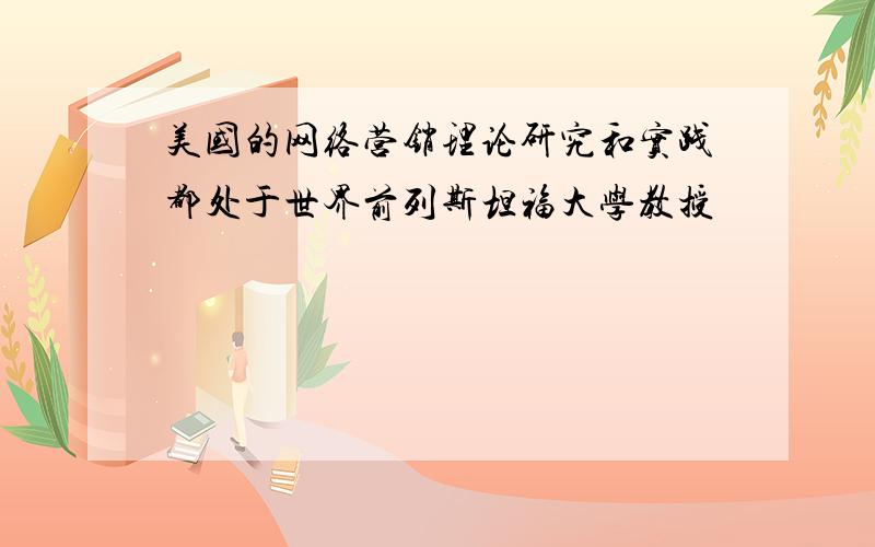 美国的网络营销理论研究和实践都处于世界前列斯坦福大学教授