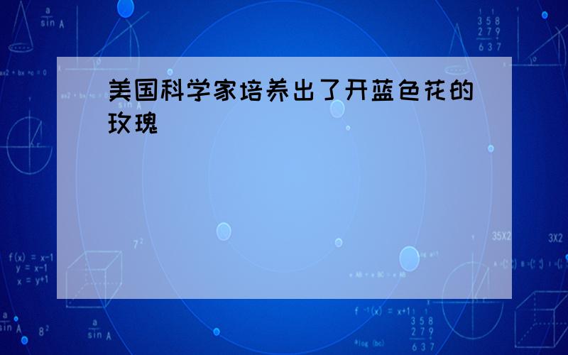 美国科学家培养出了开蓝色花的玫瑰