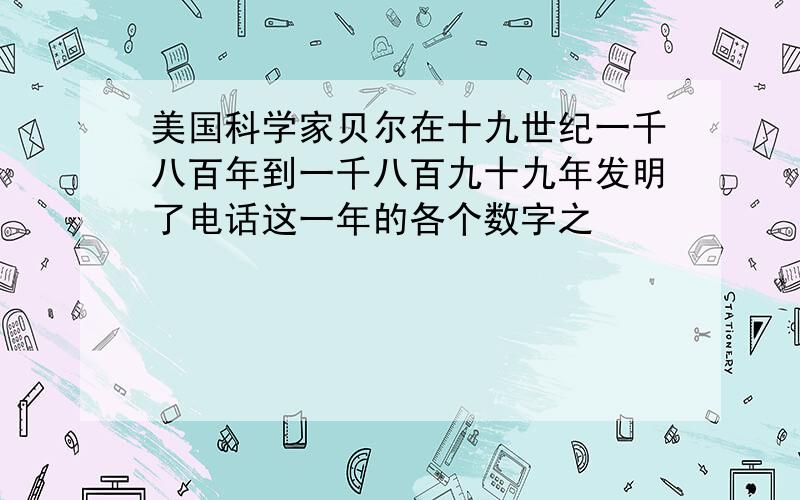 美国科学家贝尔在十九世纪一千八百年到一千八百九十九年发明了电话这一年的各个数字之