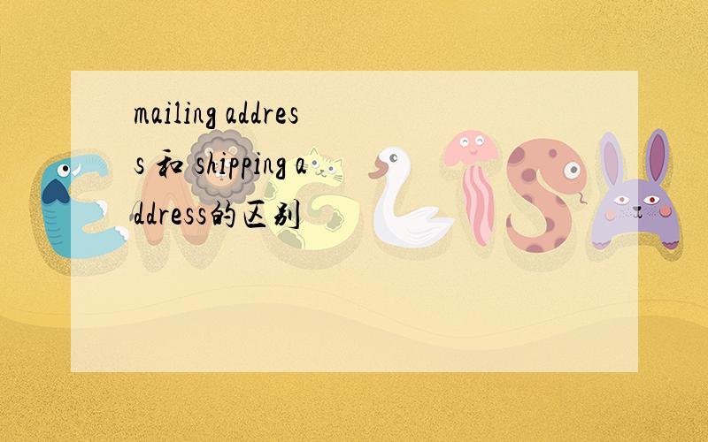 mailing address 和 shipping address的区别